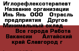 Иглорефлексотерапевт › Название организации ­ Инь-Янь, ООО › Отрасль предприятия ­ Другое › Минимальный оклад ­ 50 000 - Все города Работа » Вакансии   . Алтайский край,Славгород г.